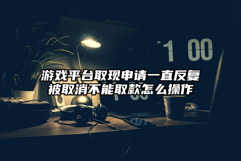 游戏平台取现申请一直反复被取消不能取款怎么操作