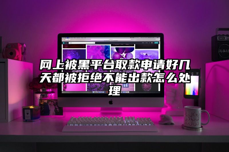 网上被黑平台取款申请好几天都被拒绝不能出款怎么处理