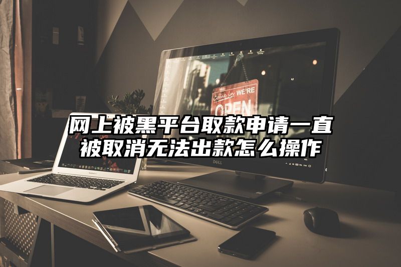 网上被黑平台取款申请一直被取消无法出款怎么操作