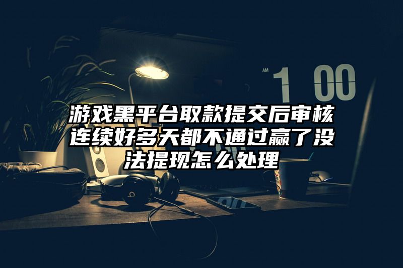 游戏黑平台取款提交后审核连续好多天都不通过赢了没法提现怎么处理