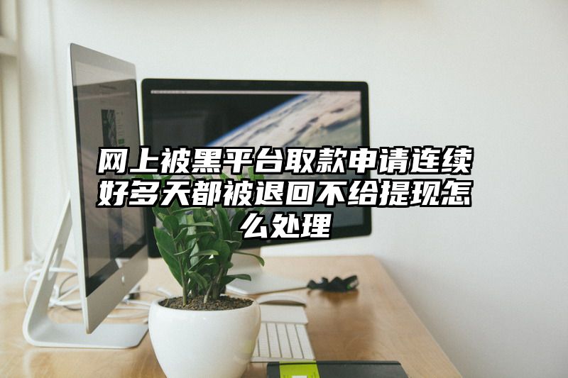 网上被黑平台取款申请连续好多天都被退回不给提现怎么处理