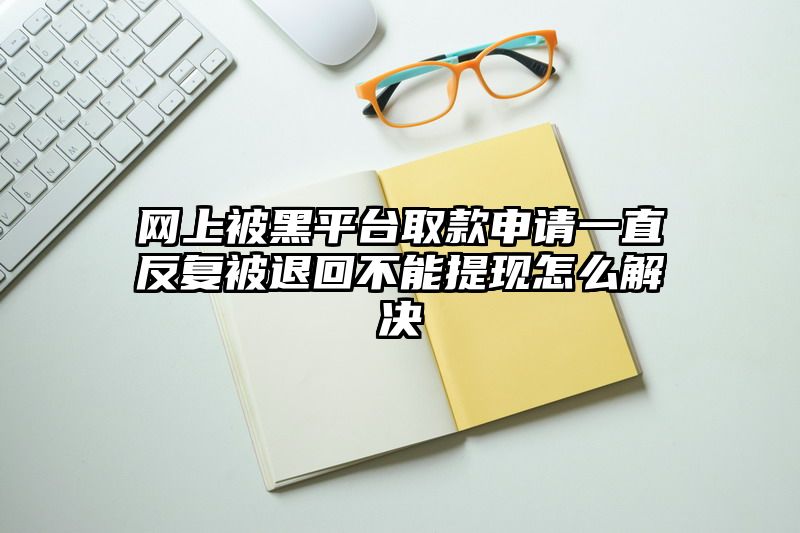 网上被黑平台取款申请一直反复被退回不能提现怎么解决