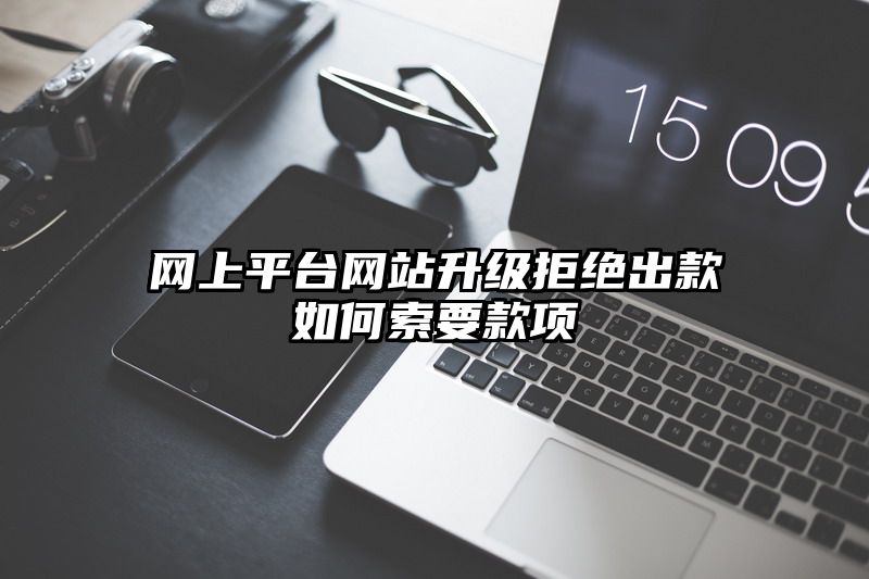 网上平台网站升级拒绝出款如何索要款项