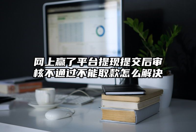 网上赢了平台提现提交后审核不通过不能取款怎么解决