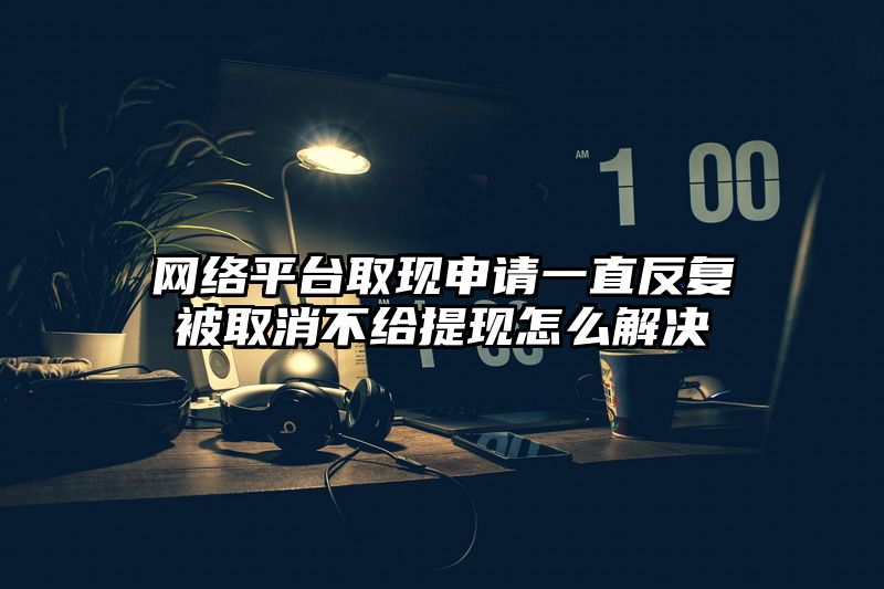 网络平台取现申请一直反复被取消不给提现怎么解决