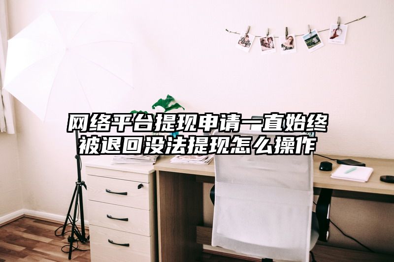 网络平台提现申请一直始终被退回没法提现怎么操作