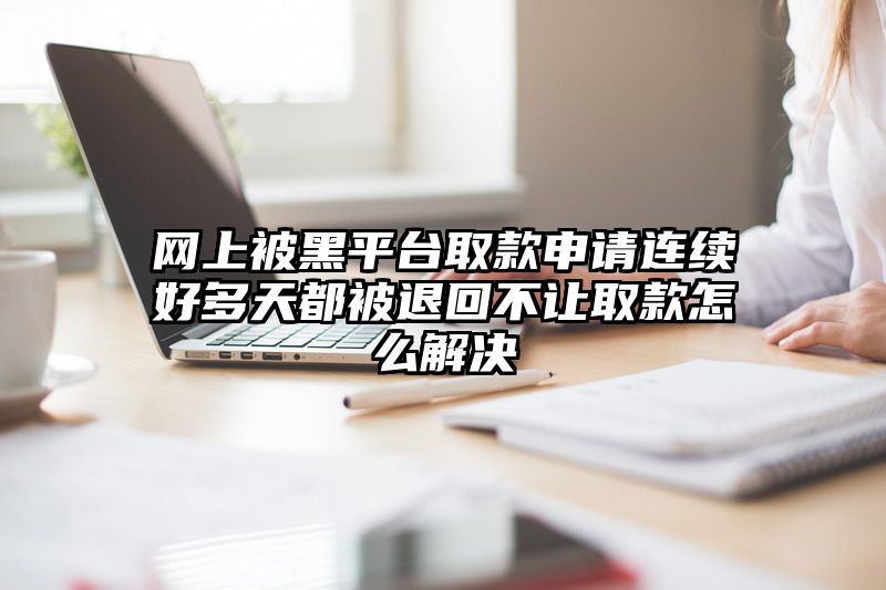 网上被黑平台取款申请连续好多天都被退回不让取款怎么解决