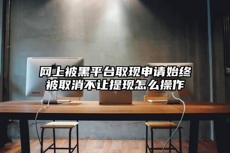 网上被黑平台取现申请始终被取消不让提现怎么操作