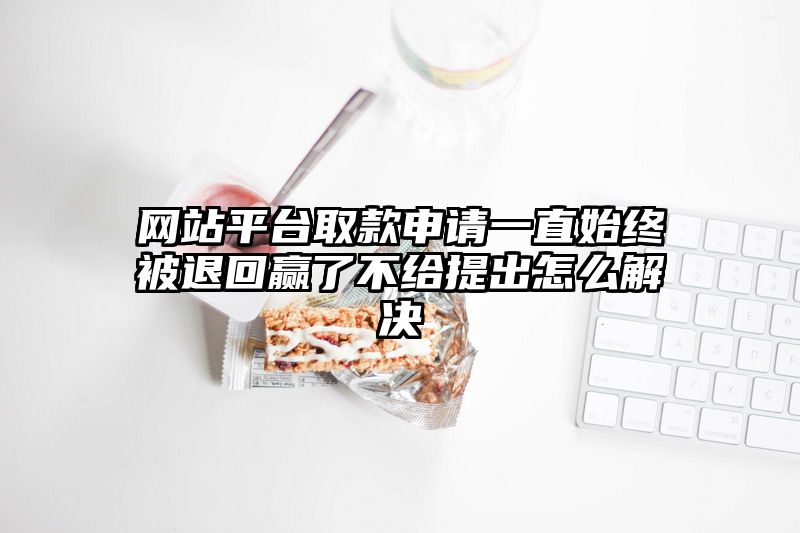 网站平台取款申请一直始终被退回赢了不给提出怎么解决