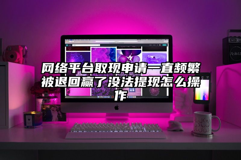 网络平台取现申请一直频繁被退回赢了没法提现怎么操作