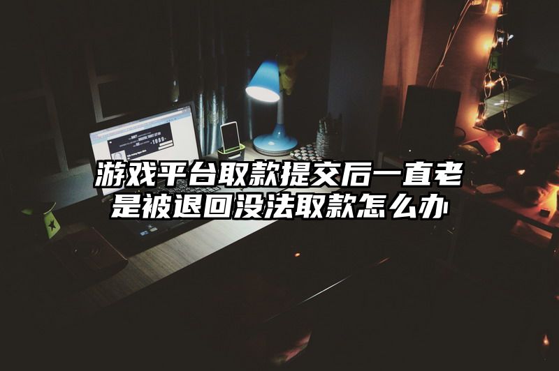 游戏平台取款提交后一直老是被退回没法取款怎么办