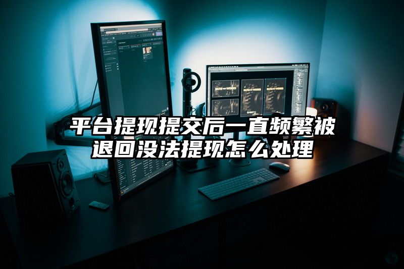 平台提现提交后一直频繁被退回没法提现怎么处理