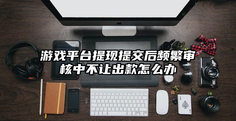 游戏平台提现提交后频繁审核中不让出款怎么办
