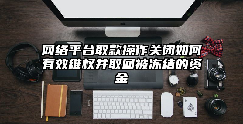 网络平台取款操作关闭如何有效维权并取回被冻结的资金