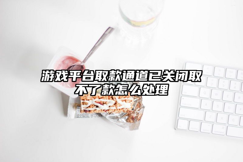 游戏平台取款通道已关闭取不了款怎么处理