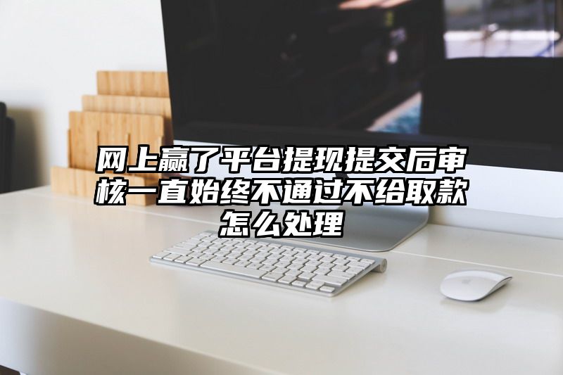 网上赢了平台提现提交后审核一直始终不通过不给取款怎么处理