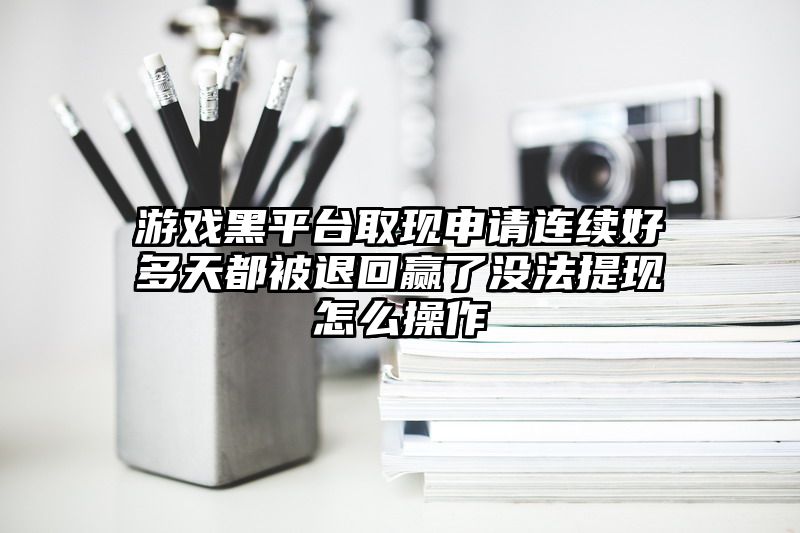 游戏黑平台取现申请连续好多天都被退回赢了没法提现怎么操作
