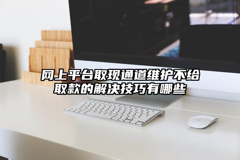 网上平台取现通道维护不给取款的解决技巧有哪些