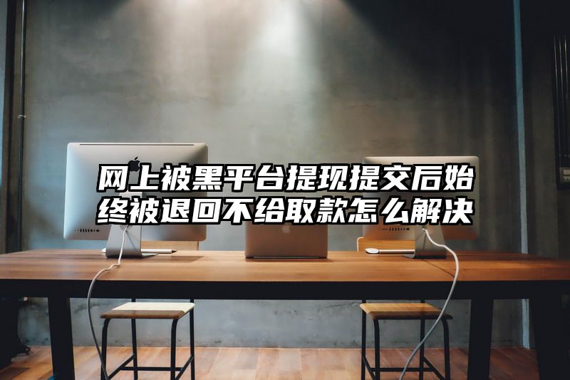 网上被黑平台提现提交后始终被退回不给取款怎么解决