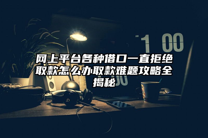 网上平台各种借口一直拒绝取款怎么办取款难题攻略全揭秘