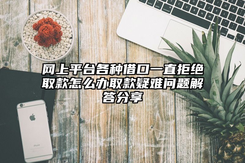 网上平台各种借口一直拒绝取款怎么办取款疑难问题解答分享