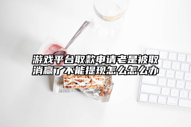 游戏平台取款申请老是被取消赢了不能提现怎么怎么办