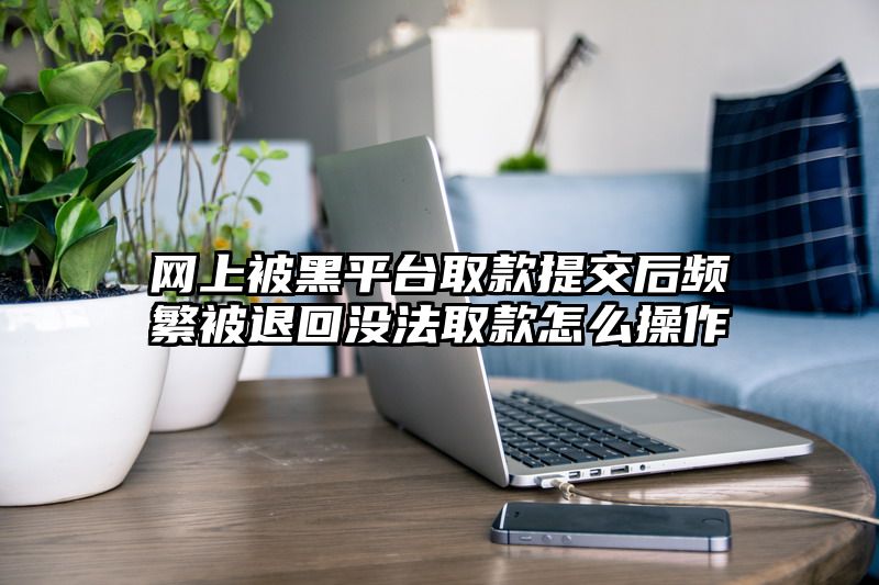 网上被黑平台取款提交后频繁被退回没法取款怎么操作