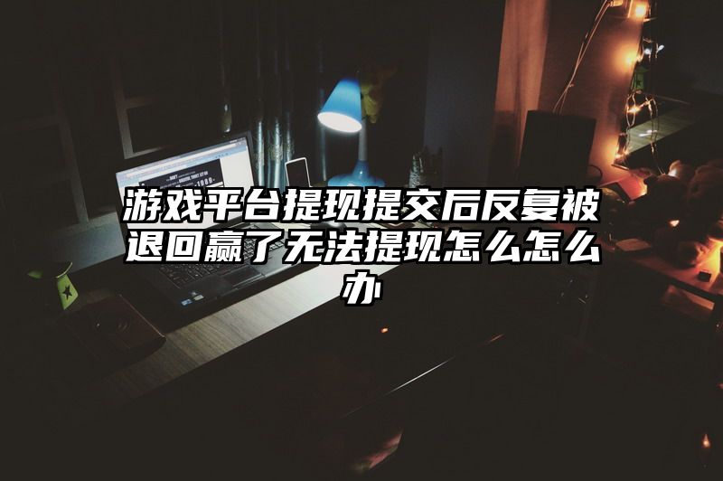 游戏平台提现提交后反复被退回赢了无法提现怎么怎么办