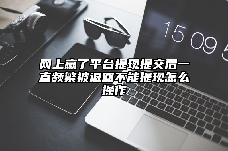 网上赢了平台提现提交后一直频繁被退回不能提现怎么操作