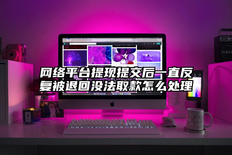 网络平台提现提交后一直反复被退回没法取款怎么处理
