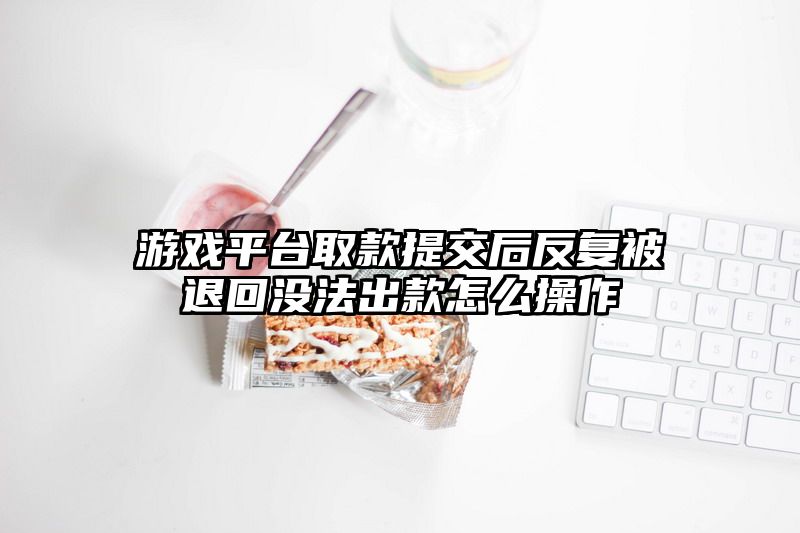 游戏平台取款提交后反复被退回没法出款怎么操作