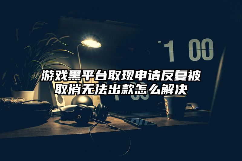 游戏黑平台取现申请反复被取消无法出款怎么解决