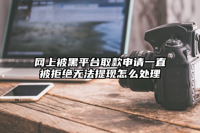 网上被黑平台取款申请一直被拒绝无法提现怎么处理