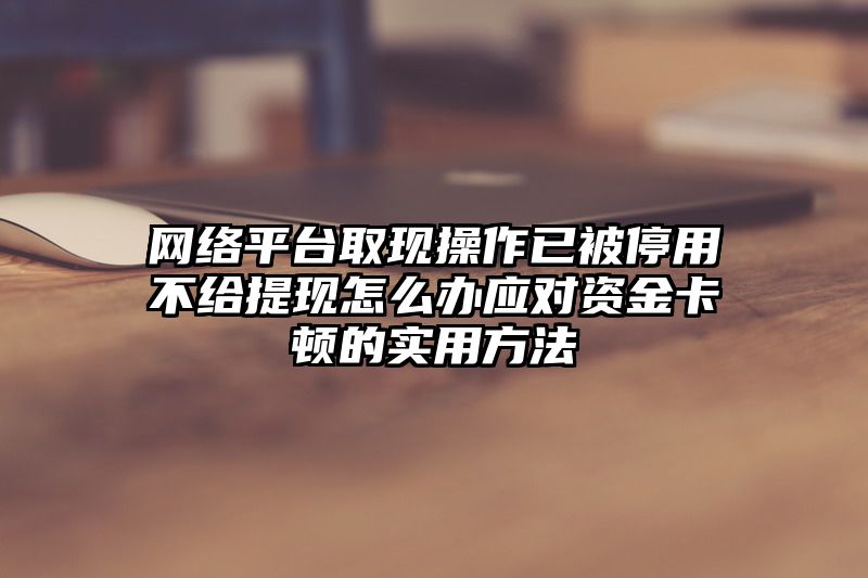 网络平台取现操作已被停用不给提现怎么办应对资金卡顿的实用方法