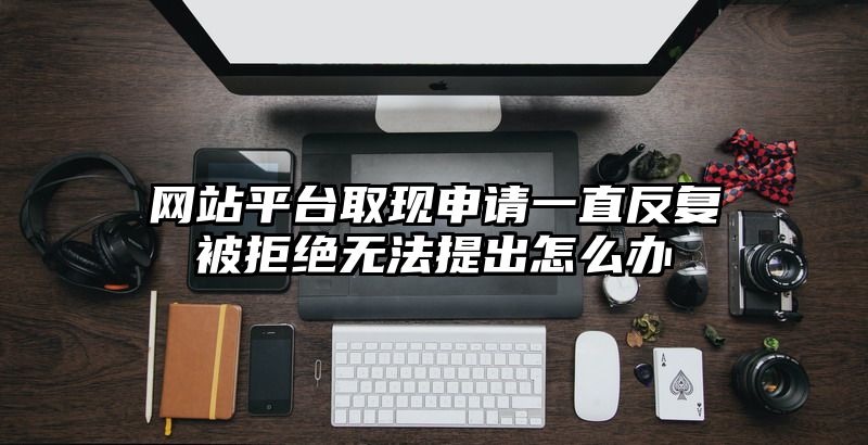 网站平台取现申请一直反复被拒绝无法提出怎么办