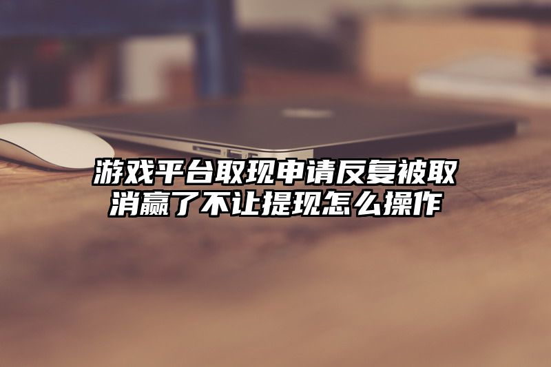 游戏平台取现申请反复被取消赢了不让提现怎么操作