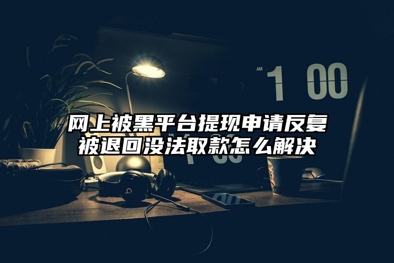 网上被黑平台提现申请反复被退回没法取款怎么解决