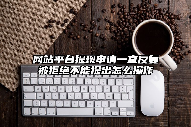网站平台提现申请一直反复被拒绝不能提出怎么操作