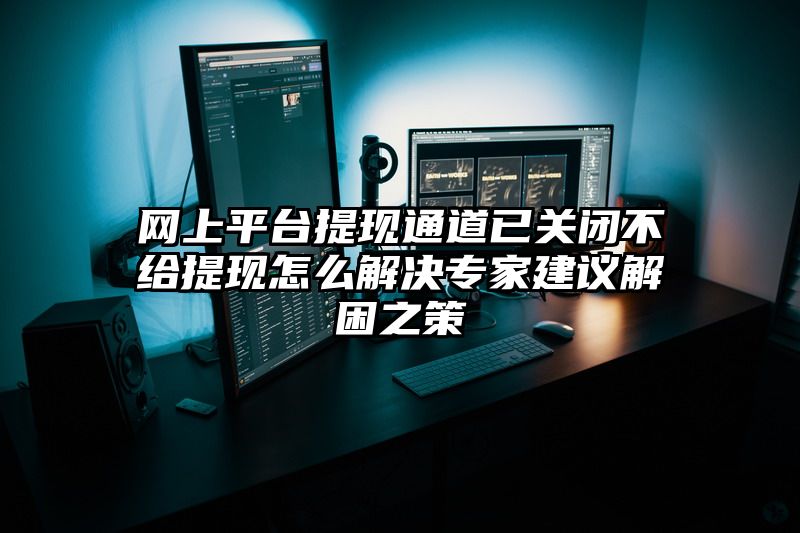 网上平台提现通道已关闭不给提现怎么解决专家建议解困之策