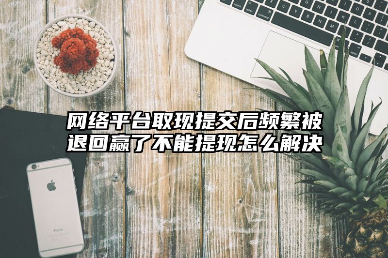 网络平台取现提交后频繁被退回赢了不能提现怎么解决