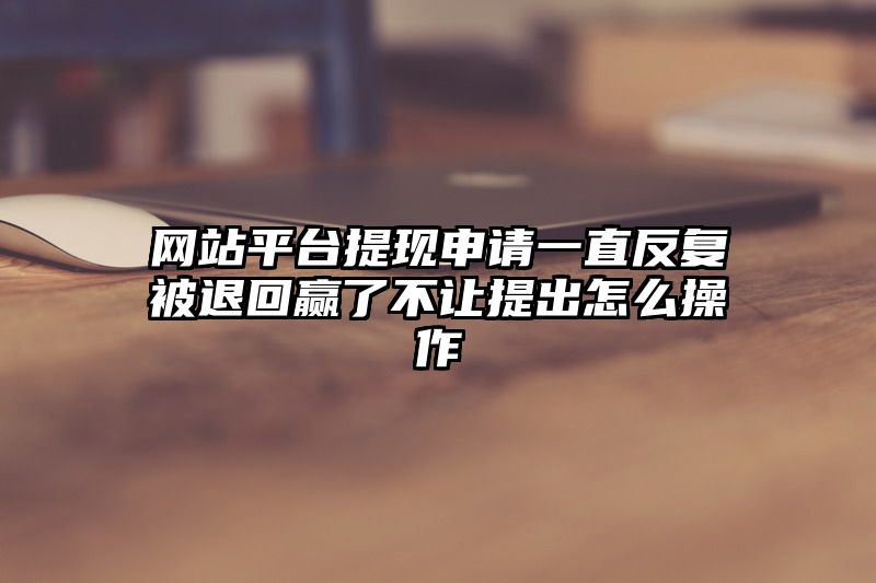网站平台提现申请一直反复被退回赢了不让提出怎么操作
