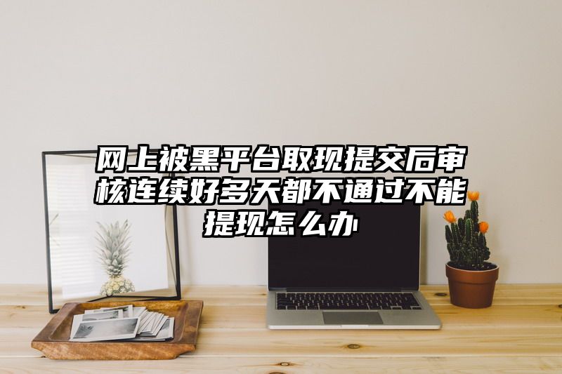 网上被黑平台取现提交后审核连续好多天都不通过不能提现怎么办