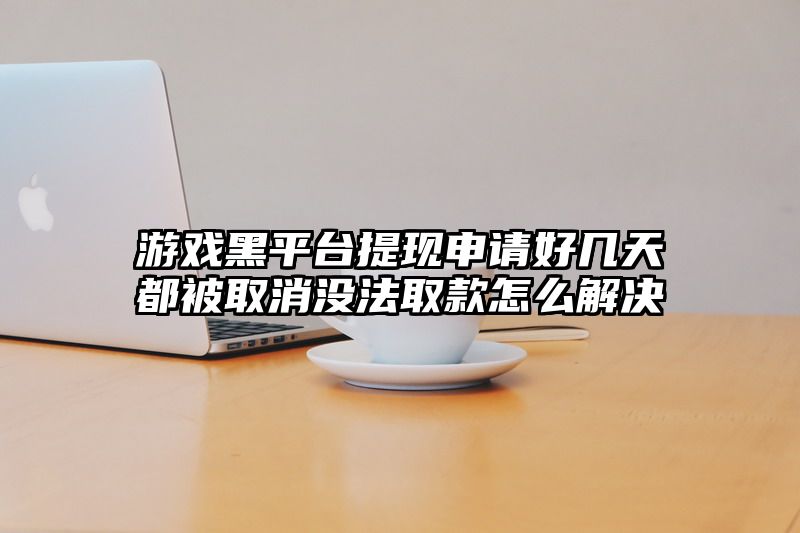 游戏黑平台提现申请好几天都被取消没法取款怎么解决