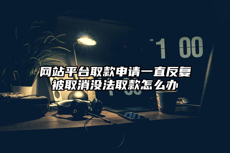 网站平台取款申请一直反复被取消没法取款怎么办
