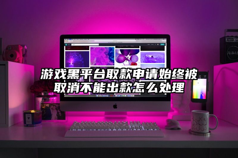 游戏黑平台取款申请始终被取消不能出款怎么处理