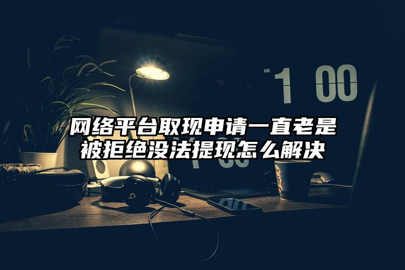 网络平台取现申请一直老是被拒绝没法提现怎么解决