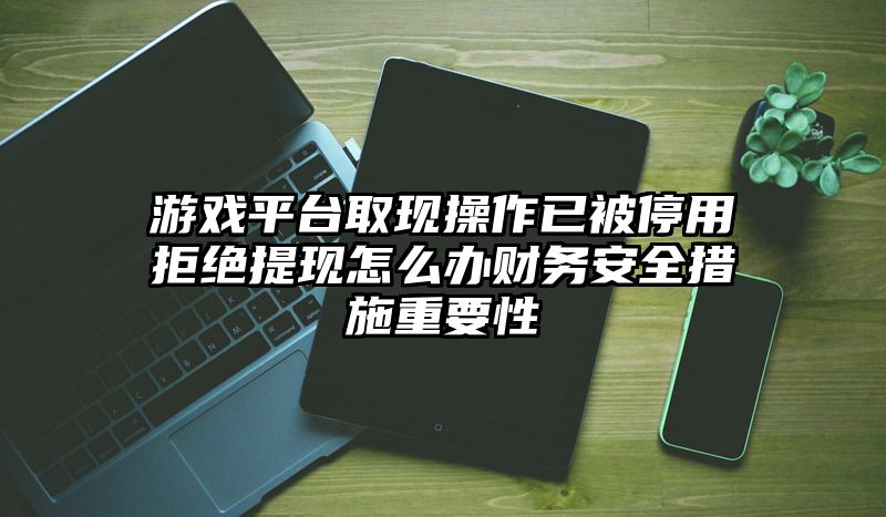 游戏平台取现操作已被停用拒绝提现怎么办财务安全措施重要性