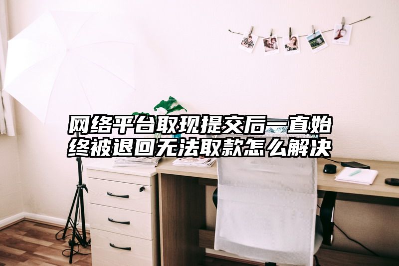 网络平台取现提交后一直始终被退回无法取款怎么解决