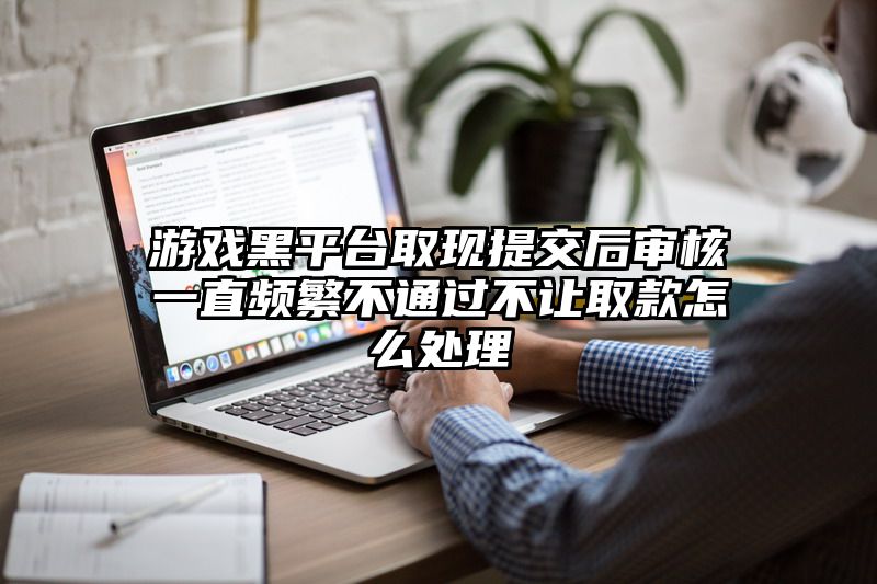 游戏黑平台取现提交后审核一直频繁不通过不让取款怎么处理