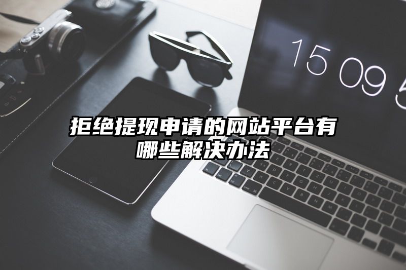 拒绝提现申请的网站平台有哪些解决办法